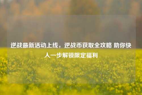 逆战最新活动上线,逆战币获取全攻略 助你快人一步解锁限定福利