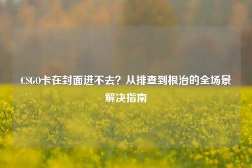 CSGO卡在封面进不去?从排查到根治的全场景解决指南