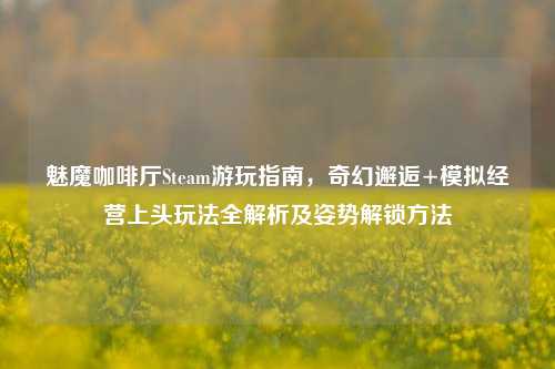 魅魔咖啡厅Steam游玩指南，奇幻邂逅+模拟经营上头玩法全解析及姿势解锁方法