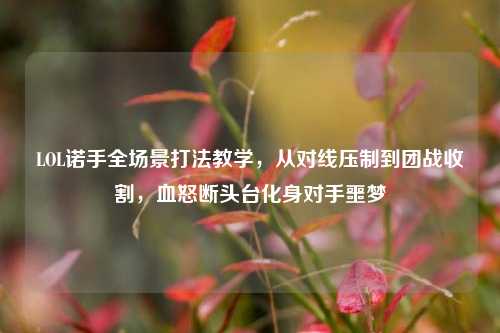 LOL诺手全场景打法教学，从对线压制到团战收割，血怒断头台化身对手噩梦