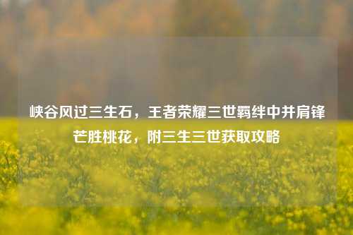 峡谷风过三生石，王者荣耀三世羁绊中并肩锋芒胜桃花，附三生三世获取攻略
