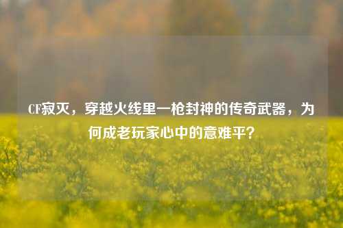 CF寂灭,穿越火线里一枪封神的传奇武器,为何成老玩家心中的意难平?