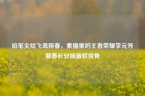 铅笔尖绘飞鸢探春,素描里的王者荣耀李元芳藏着长安城最软侠骨