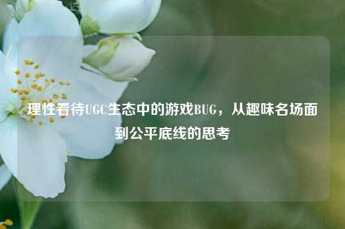 理性看待UGC生态中的游戏BUG,从趣味名场面到公平底线的思考