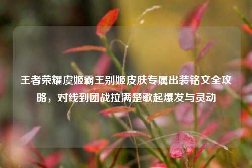 王者荣耀虞姬霸王别姬皮肤专属出装铭文全攻略，对线到团战拉满楚歌起爆发与灵动