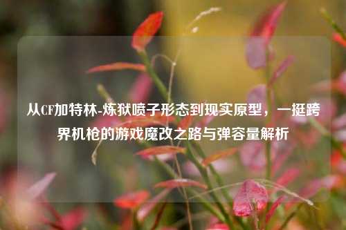 从CF加特林-炼狱喷子形态到现实原型,一挺跨界机枪的游戏魔改之路与弹容量解析