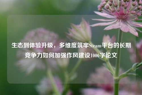 生态到体验升级，多维度筑牢Steam平台的长期竞争力如何加强作风建设1000字论文