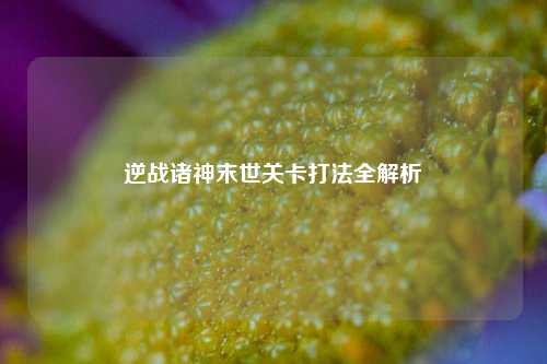 逆战诸神末世关卡打法全解析
