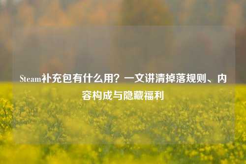 Steam补充包有什么用?一文讲清掉落规则、内容构成与隐藏福利