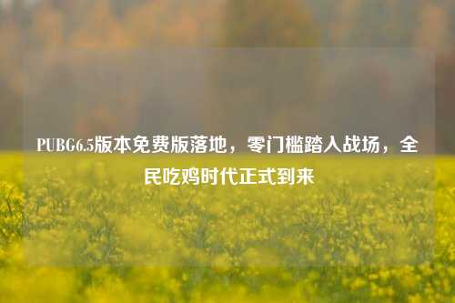 PUBG6.5版本免费版落地,零门槛踏入战场,全民吃鸡时代正式到来