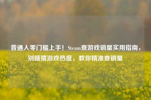 普通人零门槛上手!Steam查游戏销量实用指南,别瞎猜游戏热度,教你精准查销量