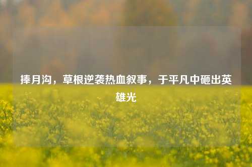 捧月沟,草根逆袭热血叙事,于平凡中砸出英雄光