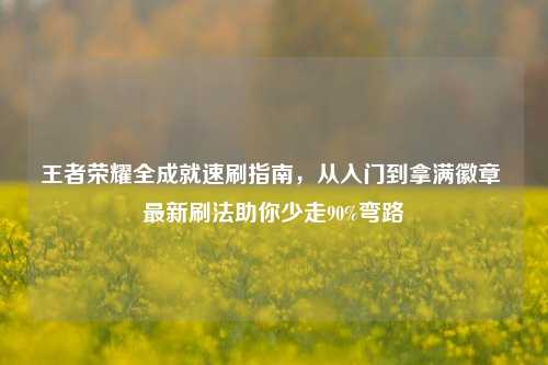王者荣耀全成就速刷指南,从入门到拿满徽章 最新刷法助你少走90%弯路