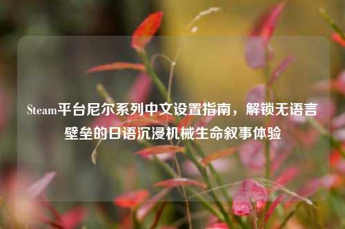 Steam平台尼尔系列中文设置指南,解锁无语言壁垒的日语沉浸机械生命叙事体验