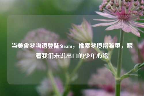 当美食梦物语登陆Steam，像素梦境褶皱里，藏着我们未说出口的少年心绪