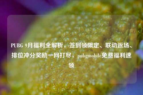 PUBG 9月福利全解析,签到领限定、联动返场、排位冲分奖励一网打尽,pubgmobile免费福利速领