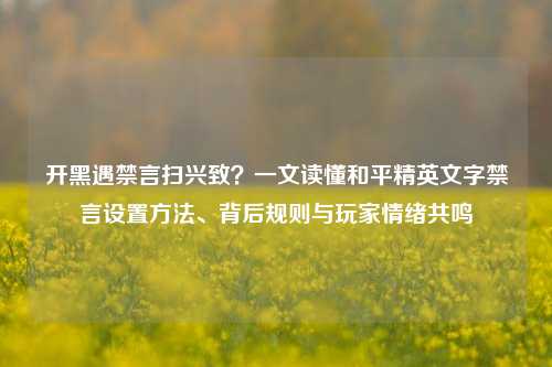 开黑遇禁言扫兴致?一文读懂和平精英文字禁言设置方法、背后规则与玩家情绪共鸣