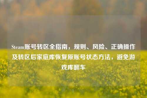Steam账号转区全指南，规则、风险、正确操作及转区后家庭库恢复原账号状态方法，避免游戏库翻车