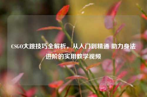 CSGO大跳技巧全解析,从入门到精通 助力身法进阶的实用教学视频