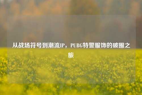从战场符号到潮流IP,PUBG特警服饰的破圈之旅