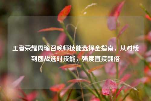 王者荣耀周瑜召唤师技能选择全指南,从对线到团战选对技能,强度直接翻倍