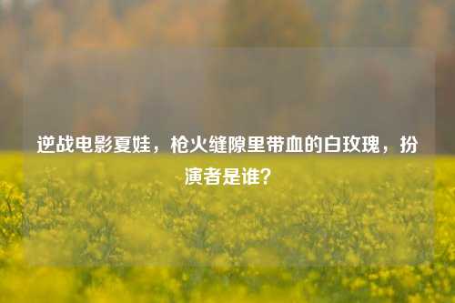 逆战电影夏娃,枪火缝隙里带血的白玫瑰,扮演者是谁?