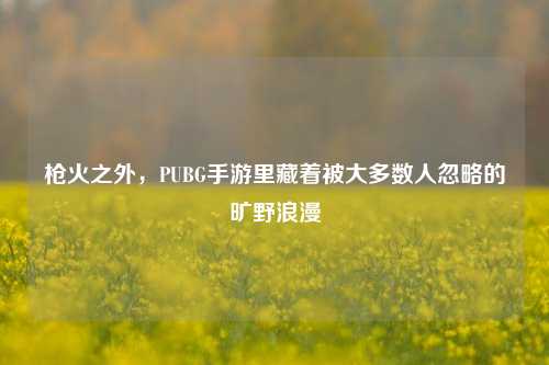 枪火之外，PUBG手游里藏着被大多数人忽略的旷野浪漫