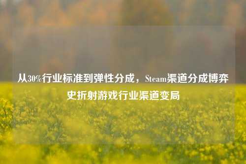 从30%行业标准到弹性分成,Steam渠道分成博弈史折射游戏行业渠道变局