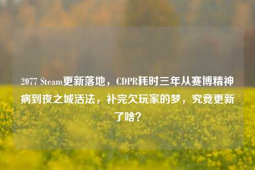2077 Steam更新落地,CDPR耗时三年从赛博精神病到夜之城活法,补完欠玩家的梦,究竟更新了啥?