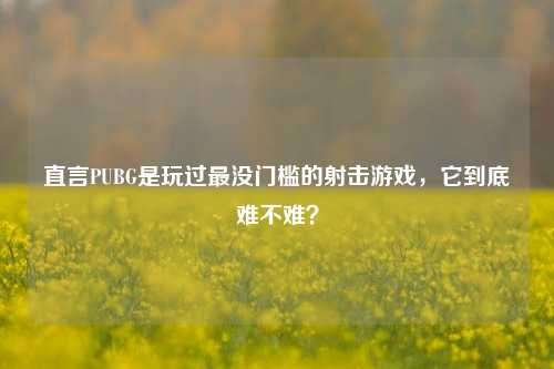 直言PUBG是玩过最没门槛的射击游戏，它到底难不难？