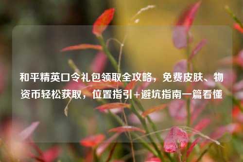 和平精英口令礼包领取全攻略,免费皮肤、物资币轻松获取,位置指引+避坑指南一篇看懂