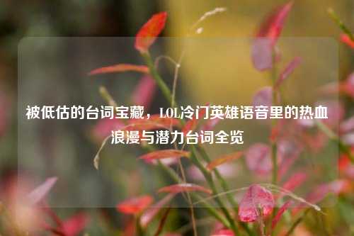 被低估的台词宝藏,LOL冷门英雄语音里的热血浪漫与潜力台词全览