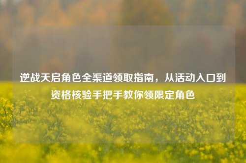 逆战天启角色全渠道领取指南,从活动入口到资格核验手把手教你领限定角色