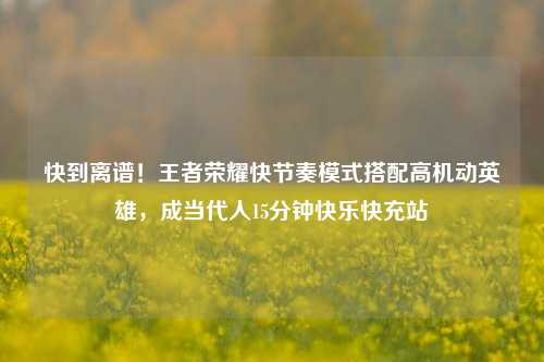 快到离谱!王者荣耀快节奏模式搭配高机动英雄,成当代人15分钟快乐快充站