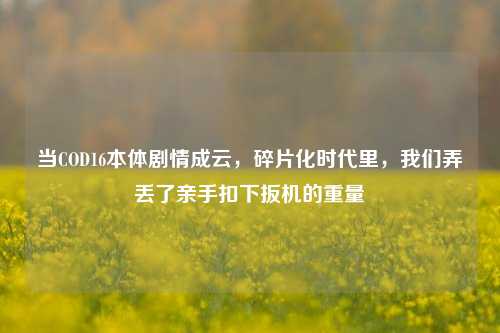 当COD16本体剧情成云,碎片化时代里,我们弄丢了亲手扣下扳机的重量