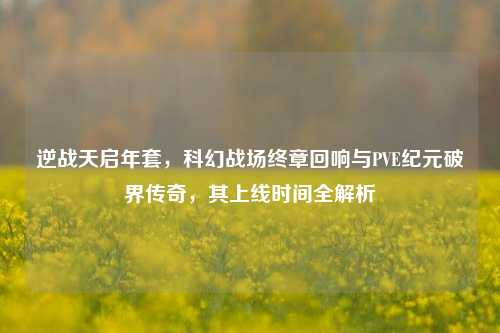 逆战天启年套,科幻战场终章回响与PVE纪元破界传奇,其上线时间全解析