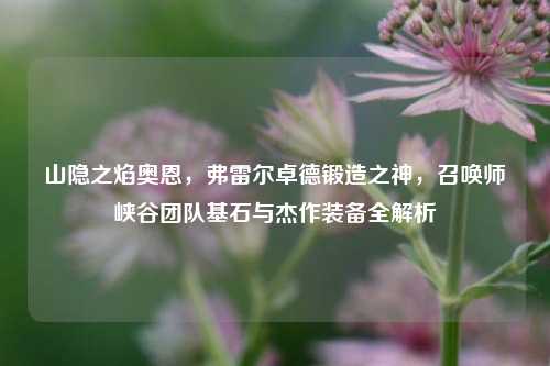 山隐之焰奥恩，弗雷尔卓德锻造之神，召唤师峡谷团队基石与杰作装备全解析
