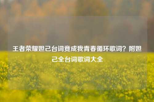 王者荣耀妲己台词竟成我青春循环歌词?附妲己全台词歌词大全