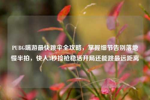 PUBG端游最快跳伞全攻略,掌握细节告别落地慢半拍,快人3秒捡枪稳活开局还能跳最远距离