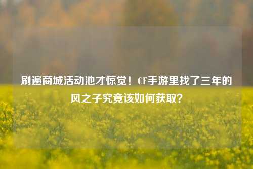 刷遍商城活动池才惊觉！CF手游里找了三年的风之子究竟该如何获取？