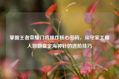 掌握王者荣耀门将操作核心密码,从守家工具人到翻盘定海神针的进阶技巧
