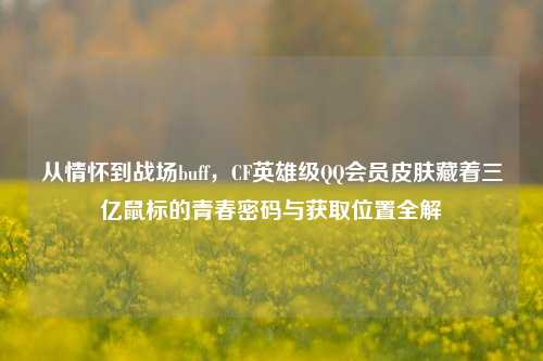 从情怀到战场buff,CF英雄级QQ会员皮肤藏着三亿鼠标的青春密码与获取位置全解