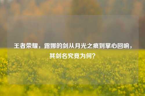 王者荣耀,露娜的剑从月光之痕到掌心回响,其剑名究竟为何?