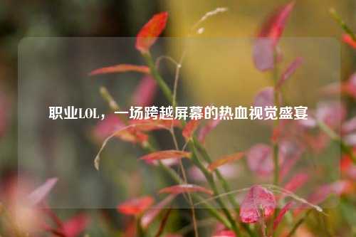 职业LOL,一场跨越屏幕的热血视觉盛宴