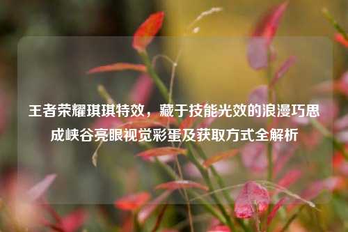 王者荣耀琪琪特效，藏于技能光效的浪漫巧思成峡谷亮眼视觉彩蛋及获取方式全解析
