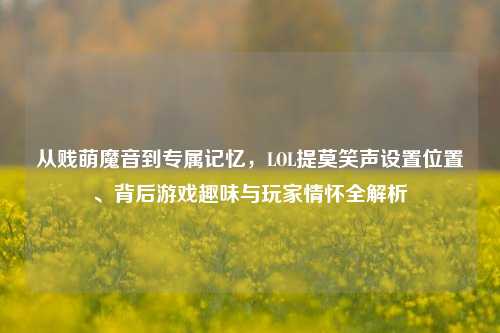 从贱萌魔音到专属记忆,LOL提莫笑声设置位置、背后游戏趣味与玩家情怀全解析
