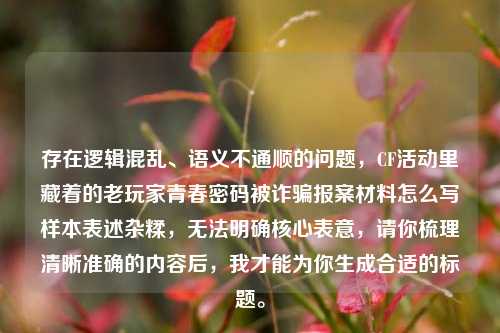 存在逻辑混乱、语义不通顺的问题,CF活动里藏着的老玩家青春密码被诈骗报案材料怎么写样本表述杂糅,无法明确核心表意,请你梳理清晰准确的内容后,我才能为你生成合适的标题。