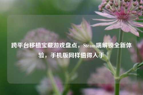 跨平台移植宝藏游戏盘点,Steam端解锁全新体验,手机版同样值得入手