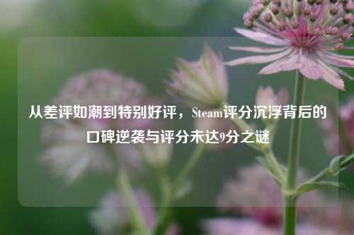 从差评如潮到特别好评，Steam评分沉浮背后的口碑逆袭与评分未达9分之谜