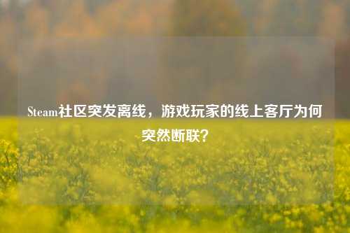 Steam社区突发离线,游戏玩家的线上客厅为何突然断联?